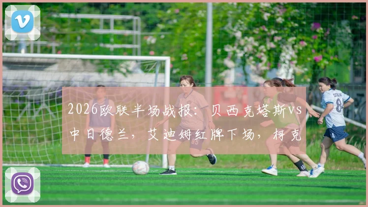2026欧联半场战报:贝西克塔斯vs中日德兰,艾迪姆红牌下场,柯克曲世界波定乾坤