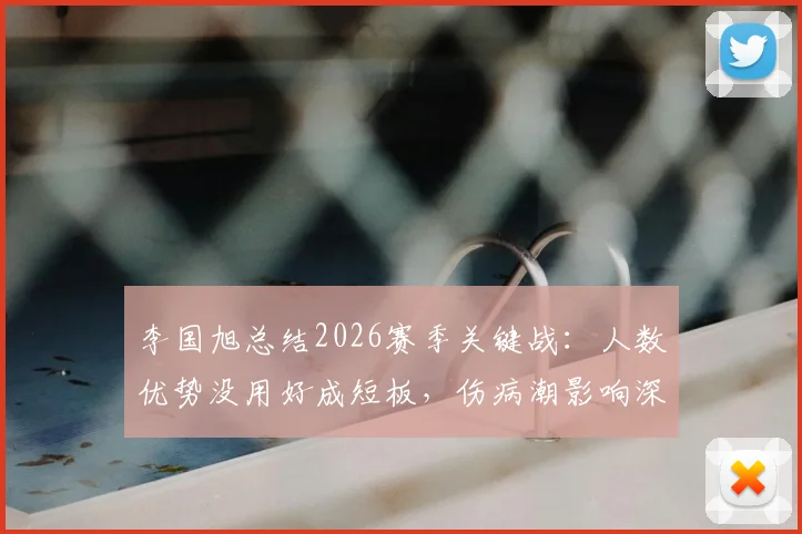 李国旭总结2026赛季关键战：人数优势没用好成短板，伤病潮影响深远，球队如何调整