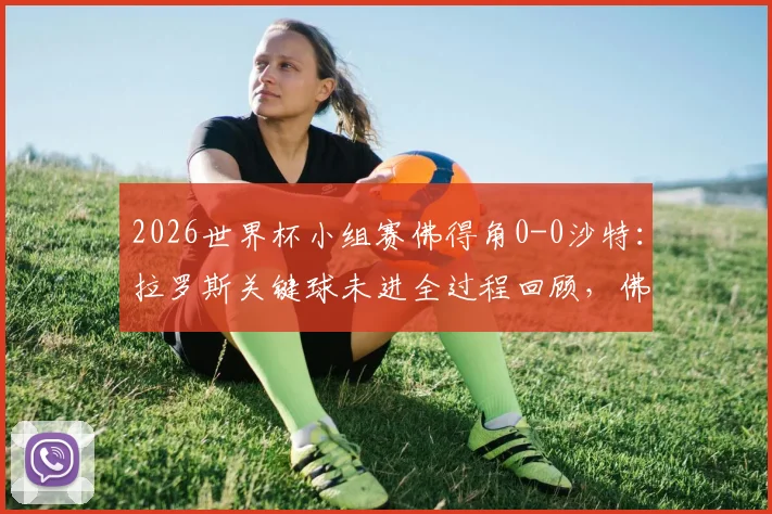 2026世界杯小组赛佛得角0-0沙特:拉罗斯关键球未进全过程回顾,佛得角以小组第二惊险晋级形势解析