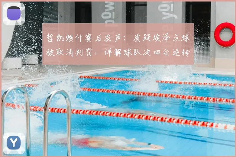 哲凯赖什赛后发声:质疑埃泽点球被取消判罚,详解球队次回合逆转晋级信心来源