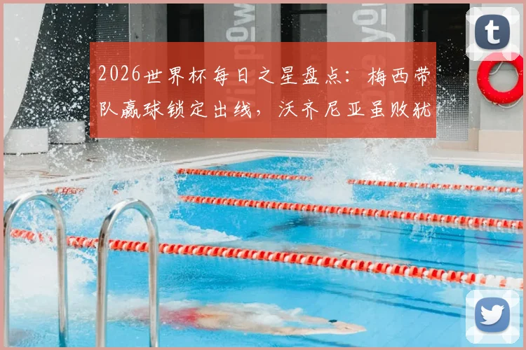 2026世界杯每日之星盘点：梅西带队赢球锁定出线，沃齐尼亚虽败犹荣赢得尊重