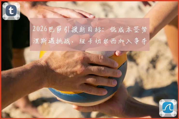 2026巴萨引援新目标：低成本签努涅斯遇挑战，纽卡切尔西加入争夺战，转会市场变数激增