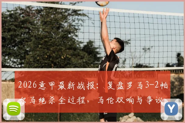 2026意甲最新战报：复盘罗马3-2帕尔马绝杀全过程，马伦双响与争议点球细节全解析