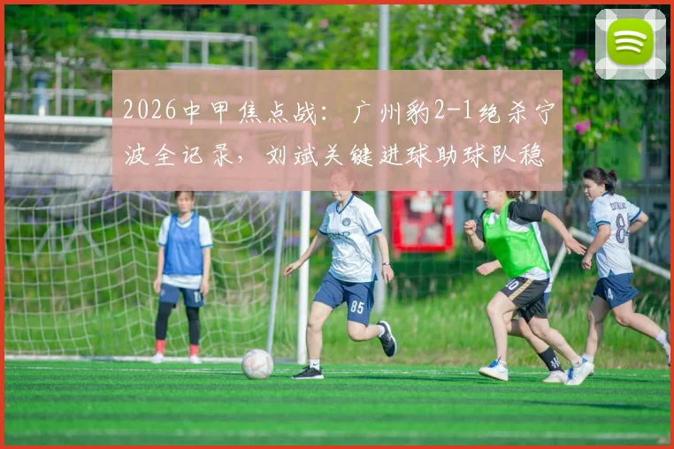 2026中甲焦点战：广州豹2-1绝杀宁波全记录，刘斌关键进球助球队稳居榜首