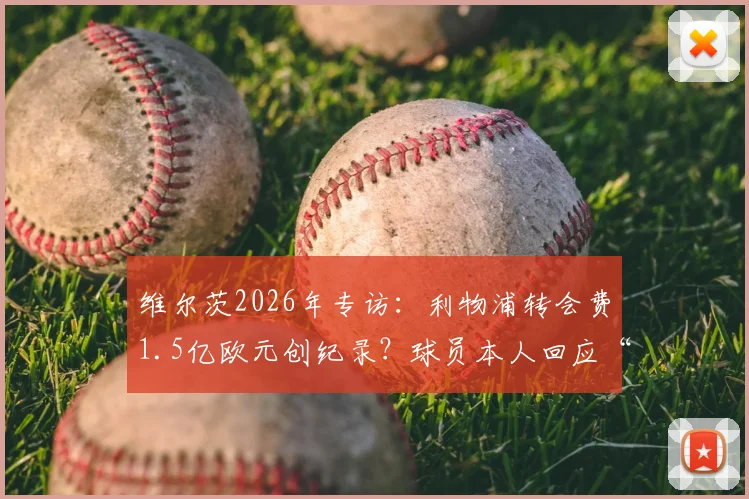 维尔茨2026年专访：利物浦转会费1.5亿欧元创纪录？球员本人回应“数字而已，永不后悔”背后真相