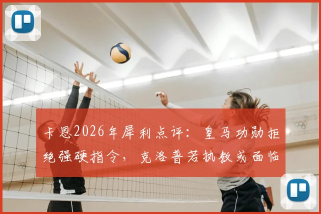 卡恩2026年犀利点评:皇马功勋拒绝强硬指令,克洛普若执教或面临阿隆索式难题