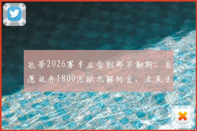 孔蒂2026赛季后告别那不勒斯:自愿放弃1800万欧元解约金,未来去向何方?