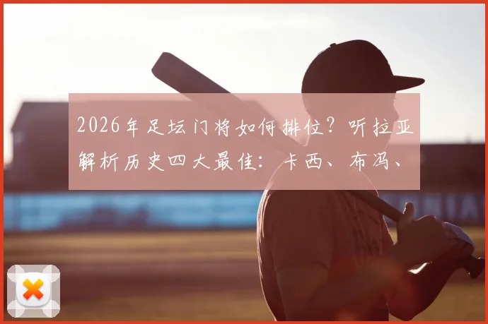 2026年足坛门将如何排位?听拉亚解析历史四大最佳:卡西、布冯、库尔图瓦与诺伊尔之争
