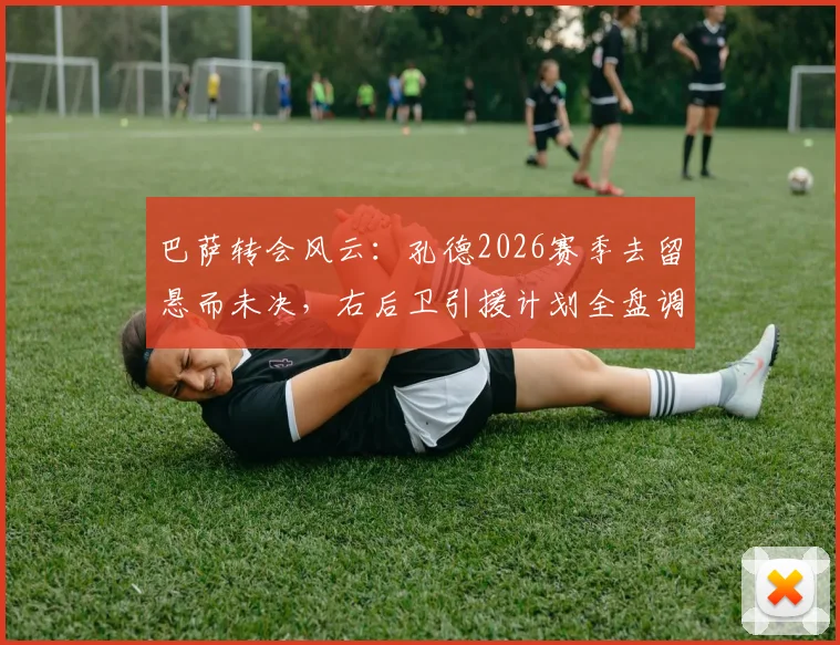 巴萨转会风云：孔德2026赛季去留悬而未决，右后卫引援计划全盘调整