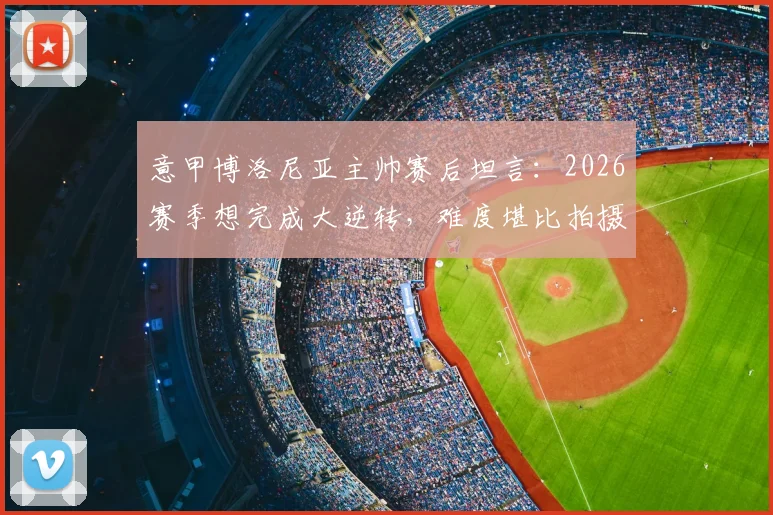 意甲博洛尼亚主帅赛后坦言:2026赛季想完成大逆转,难度堪比拍摄《碟中谍》,直言也许得请汤姆·克鲁斯帮忙