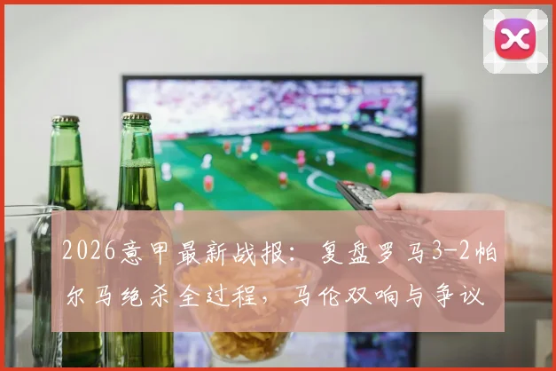 2026意甲最新战报:复盘罗马3-2帕尔马绝杀全过程,马伦双响与争议点球细节全解析