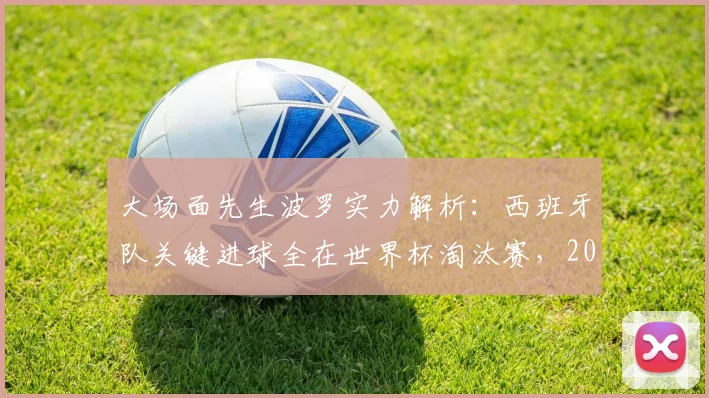 大场面先生波罗实力解析:西班牙队关键进球全在世界杯淘汰赛,2026年他仍是斗牛士军团倚仗的核心