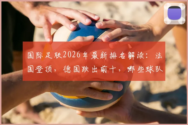 国际足联2026年最新排名解读：法国登顶，德国跌出前十，哪些球队迎来重大变动？