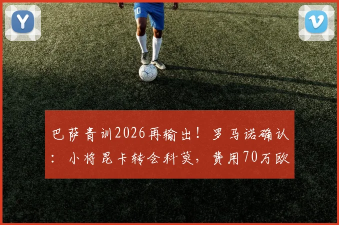 巴萨青训2026再输出!罗马诺确认:小将昆卡转会科莫,费用70万欧元+二转分成详情解读
