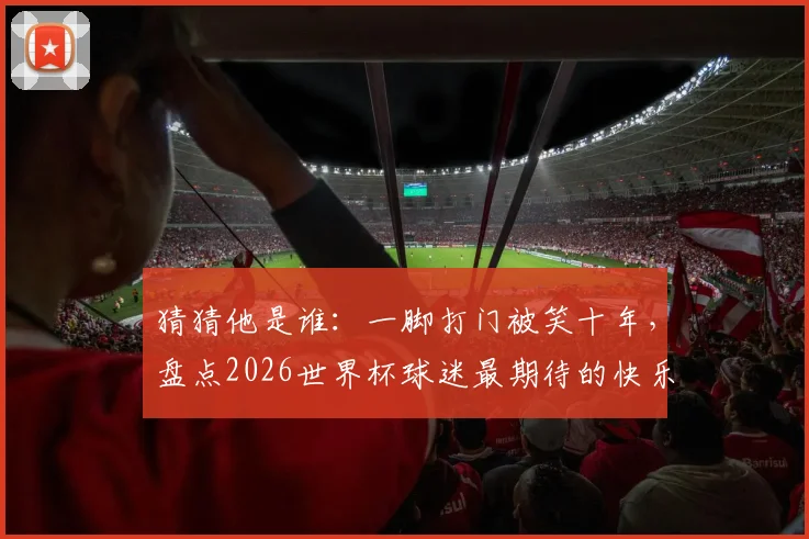 猜猜他是谁：一脚打门被笑十年，盘点2026世界杯球迷最期待的快乐担当球星