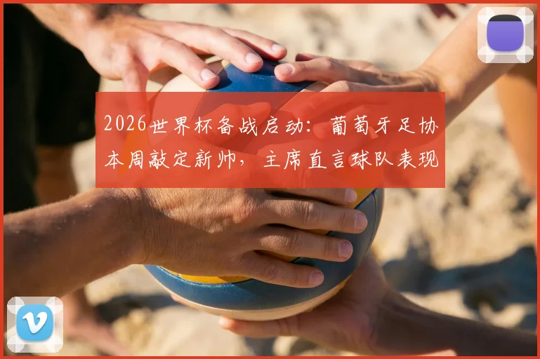 2026世界杯备战启动:葡萄牙足协本周敲定新帅,主席直言球队表现远低于预期