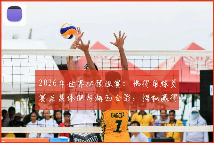 2026年世界杯预选赛:佛得角球员赛后集体晒与梅西合影,揭秘赢得球王尊重的背后故事