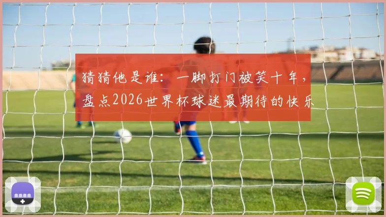 猜猜他是谁:一脚打门被笑十年,盘点2026世界杯球迷最期待的快乐担当球星