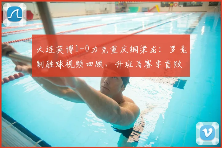 大连英博1-0力克重庆铜梁龙：罗竞制胜球视频回顾，升班马赛季首败原因与技术统计解读