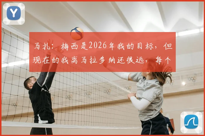 马扎:梅西是2026年我的目标,但现在的我离马拉多纳还很远,每个球员都梦想这样的交手