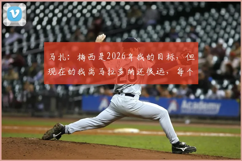 马扎：梅西是2026年我的目标，但现在的我离马拉多纳还很远，每个球员都梦想这样的交手