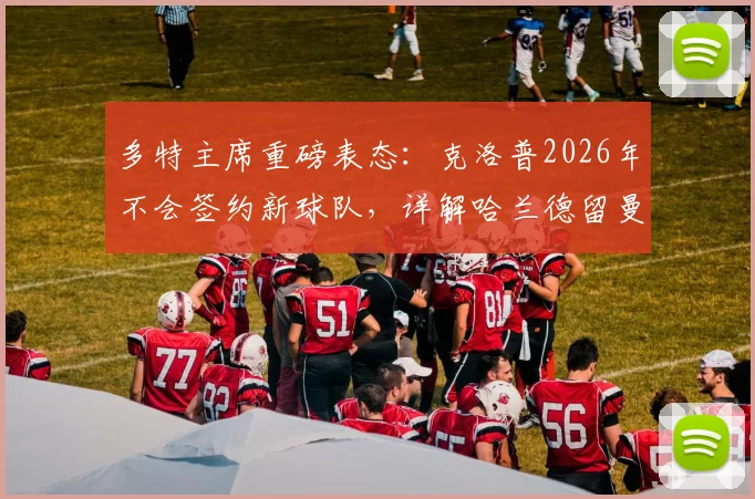多特主席重磅表态：克洛普2026年不会签约新球队，详解哈兰德留曼城关键原因与未来去向