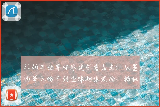 2026年世界杯球迷创意盘点：从墨西哥队鸭子到全球趣味装扮，揭秘观赛新玩法