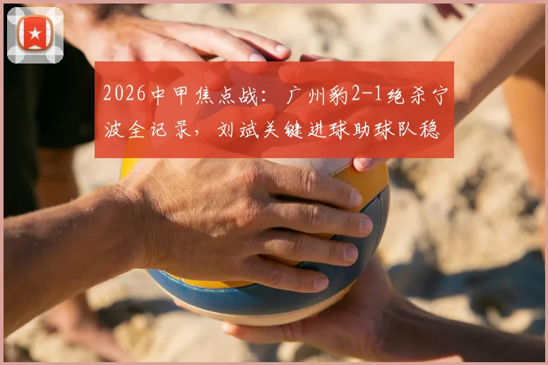 2026中甲焦点战:广州豹2-1绝杀宁波全记录,刘斌关键进球助球队稳居榜首