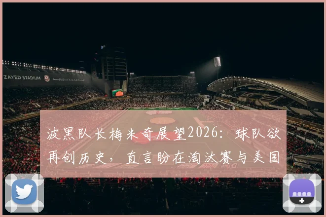 波黑队长梅米奇展望2026：球队欲再创历史，直言盼在淘汰赛与美国队交锋