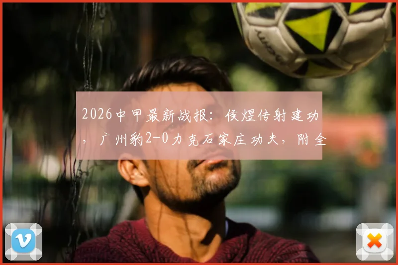 2026中甲最新战报：侯煜传射建功，广州豹2-0力克石家庄功夫，附全场集锦回顾与积分榜变动分析