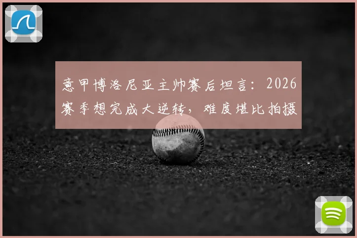 意甲博洛尼亚主帅赛后坦言：2026赛季想完成大逆转，难度堪比拍摄《碟中谍》，直言也许得请汤姆·克鲁斯帮忙
