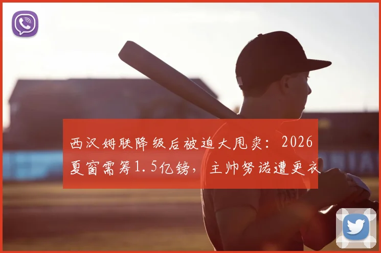西汉姆联降级后被迫大甩卖：2026夏窗需筹1.5亿镑，主帅努诺遭更衣室抵制面临下课危机
