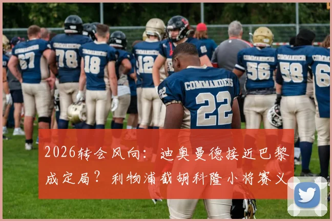 2026转会风向：迪奥曼德接近巴黎成定局？利物浦截胡科隆小将赛义德·马拉引关注