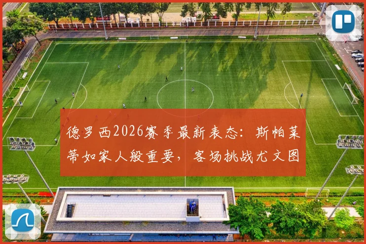 德罗西2026赛季最新表态：斯帕莱蒂如家人般重要，客场挑战尤文图斯抢分策略解析