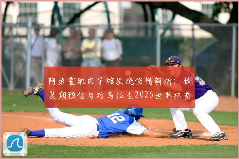 阿劳霍肌肉挛缩发烧伤情解析：恢复期预估与对乌拉圭2026世界杯首战影响深度分析