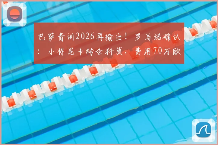巴萨青训2026再输出！罗马诺确认：小将昆卡转会科莫，费用70万欧元+二转分成详情解读