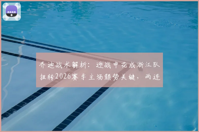 乔迪战术解析：迎战申花成浙江队扭转2026赛季主场颓势关键，两连胜信心源自何处？