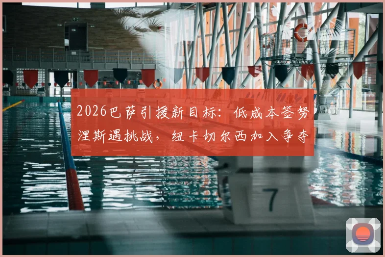 2026巴萨引援新目标:低成本签努涅斯遇挑战,纽卡切尔西加入争夺战,转会市场变数激增