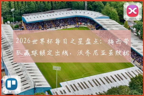 2026世界杯每日之星盘点：梅西带队赢球锁定出线，沃齐尼亚虽败犹荣赢得尊重