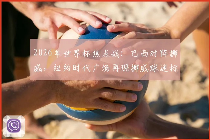 2026年世界杯焦点战：巴西对阵挪威，纽约时代广场再现挪威球迷标志性划船助威名场面