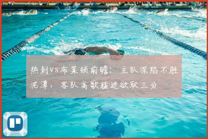 热刺vs布莱顿前瞻:主队深陷不胜泥潭,客队高歌猛进欲取三分