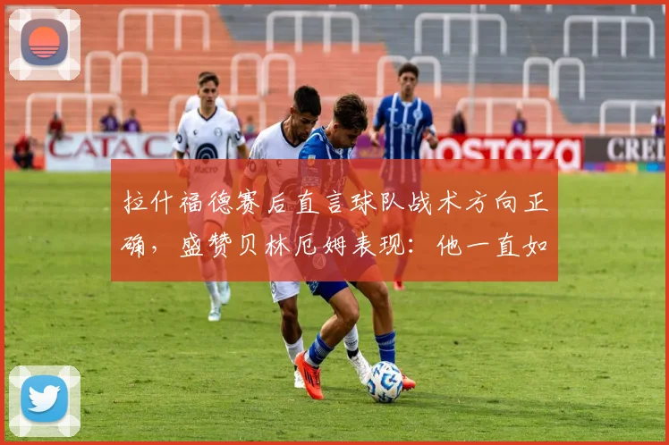 拉什福德赛后直言球队战术方向正确，盛赞贝林厄姆表现：他一直如此出色，未来可期