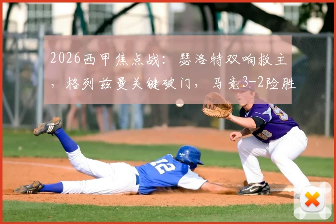 2026西甲焦点战：瑟洛特双响救主，格列兹曼关键破门，马竞3-2险胜毕包终结四连败颓势