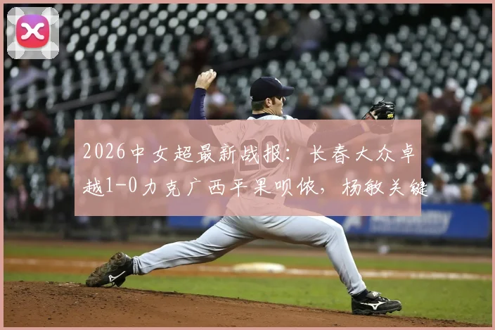 2026中女超最新战报：长春大众卓越1-0力克广西平果呗侬，杨敏关键进球视频回顾及两队赛季积分分析