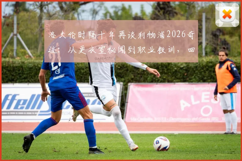 洛夫伦时隔十年再谈利物浦2026奇迹：从更衣室秘闻到职业教训，回忆为何依然鲜活
