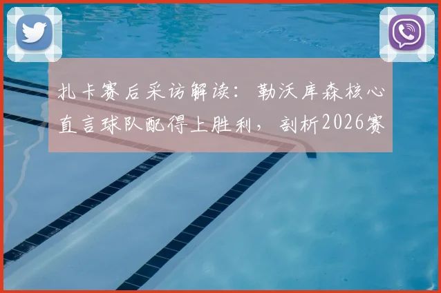 扎卡赛后采访解读：勒沃库森核心直言球队配得上胜利，剖析2026赛季关键争议点
