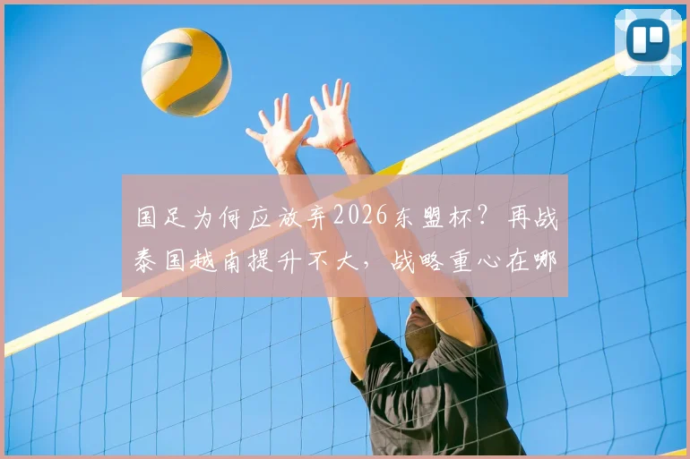 国足为何应放弃2026东盟杯？再战泰国越南提升不大，战略重心在哪