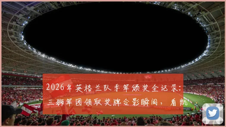 2026年英格兰队季军颁奖全记录：三狮军团领取奖牌合影瞬间，看凯恩索斯盖特如何面对