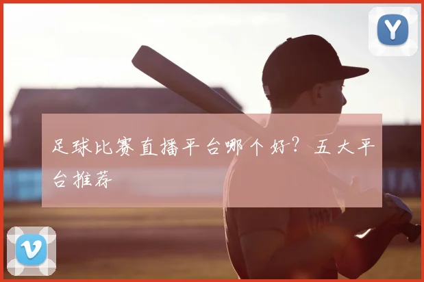 足球比赛直播平台哪个好？五大平台推荐