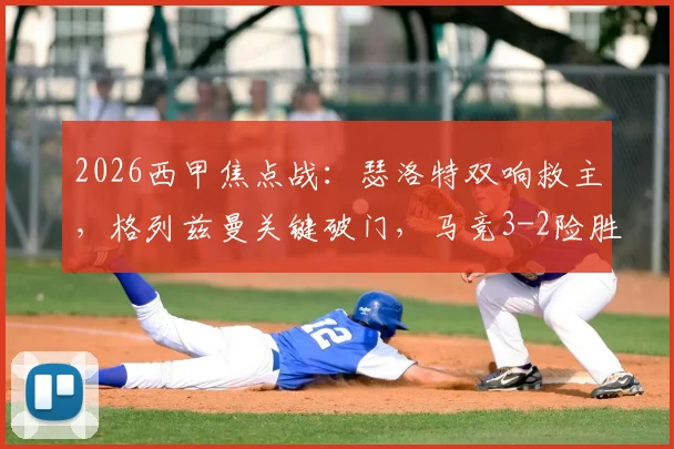 2026西甲焦点战:瑟洛特双响救主,格列兹曼关键破门,马竞3-2险胜毕包终结四连败颓势
